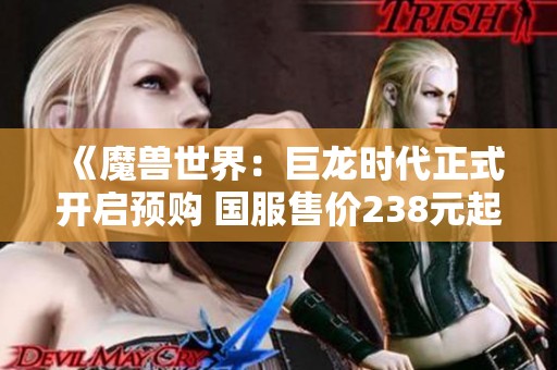 《魔兽世界：巨龙时代正式开启预购 国服售价238元起》