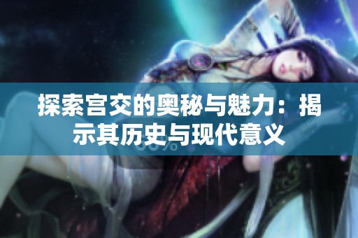 探索宫交的奥秘与魅力：揭示其历史与现代意义