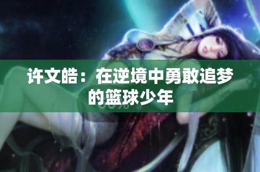 许文皓：在逆境中勇敢追梦的篮球少年