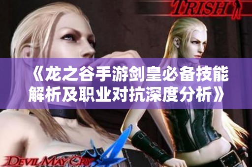 《龙之谷手游剑皇必备技能解析及职业对抗深度分析》