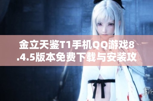 金立天鉴T1手机QQ游戏8.4.5版本免费下载与安装攻略