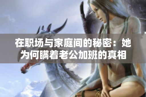 在职场与家庭间的秘密：她为何瞒着老公加班的真相