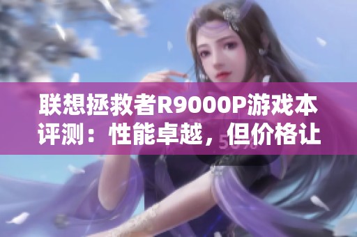 联想拯救者R9000P游戏本评测：性能卓越，但价格让人心疼