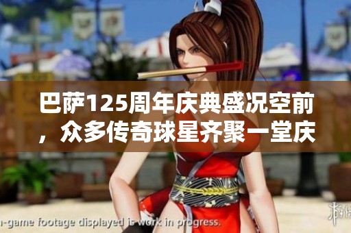 巴萨125周年庆典盛况空前，众多传奇球星齐聚一堂庆贺