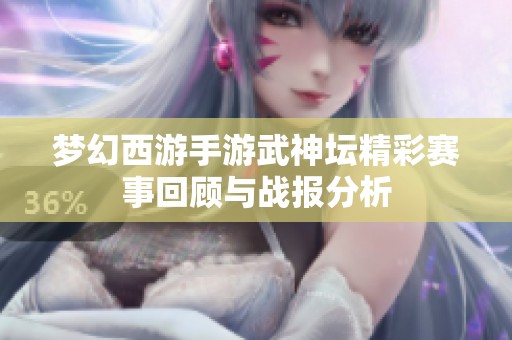 梦幻西游手游武神坛精彩赛事回顾与战报分析