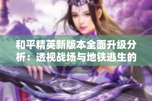 和平精英新版本全面升级分析：透视战场与地铁逃生的变化与创新