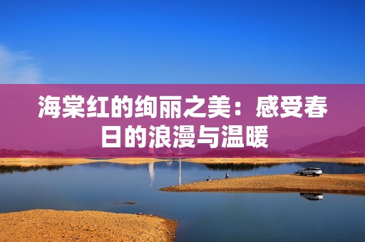 海棠红的绚丽之美：感受春日的浪漫与温暖