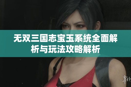 无双三国志宝玉系统全面解析与玩法攻略解析