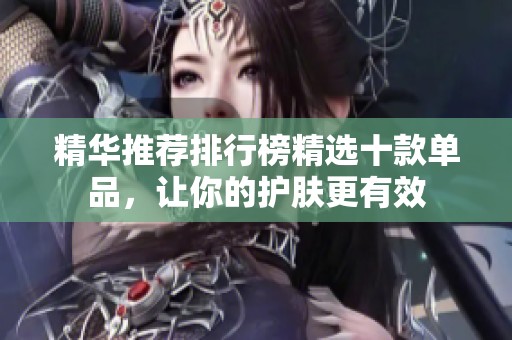 精华推荐排行榜精选十款单品，让你的护肤更有效
