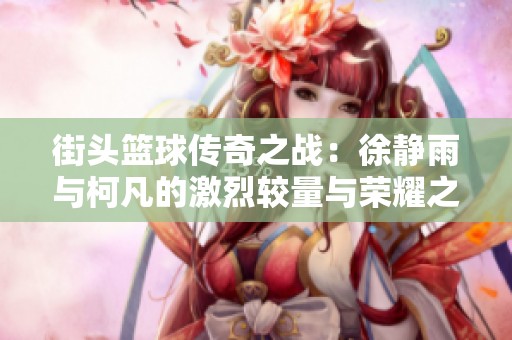 街头篮球传奇之战：徐静雨与柯凡的激烈较量与荣耀之路