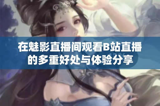 在魅影直播间观看B站直播的多重好处与体验分享