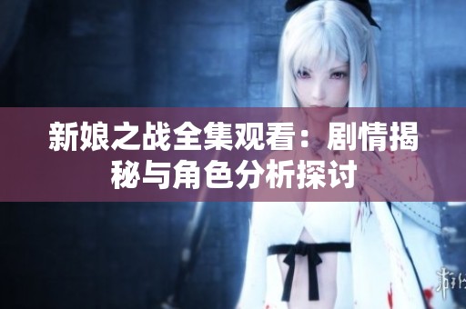 新娘之战全集观看：剧情揭秘与角色分析探讨