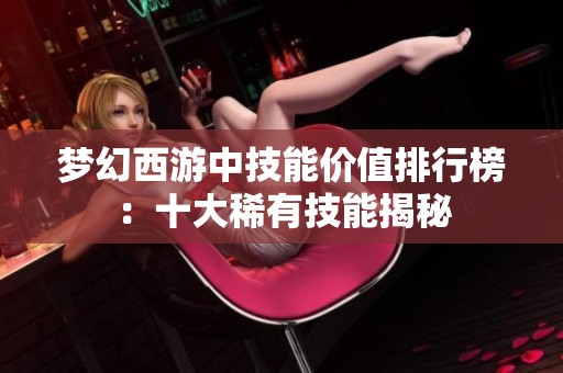 梦幻西游中技能价值排行榜：十大稀有技能揭秘