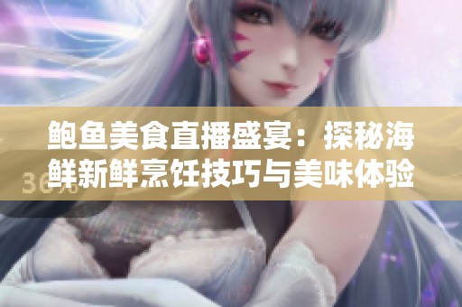 鲍鱼美食直播盛宴：探秘海鲜新鲜烹饪技巧与美味体验