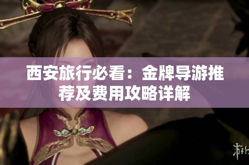 西安旅行必看：金牌导游推荐及费用攻略详解