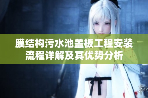 膜结构污水池盖板工程安装流程详解及其优势分析