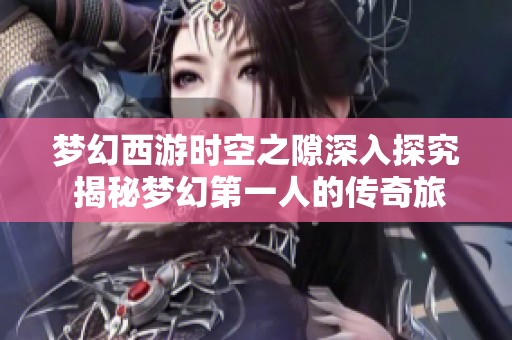 梦幻西游时空之隙深入探究 揭秘梦幻第一人的传奇旅程