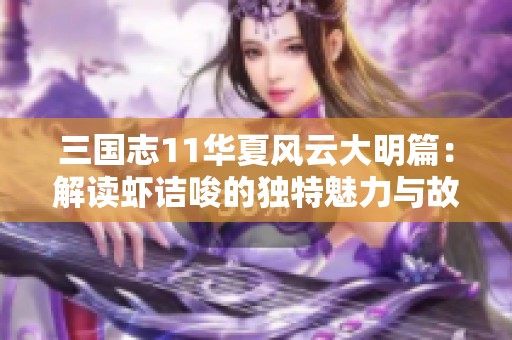 三国志11华夏风云大明篇：解读虾诘唆的独特魅力与故事