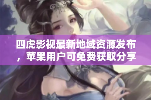 四虎影视最新地域资源发布，苹果用户可免费获取分享