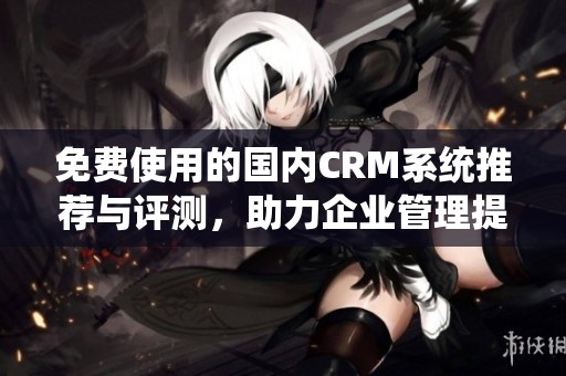 免费使用的国内CRM系统推荐与评测，助力企业管理提升效率