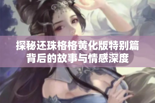 探秘还珠格格黄化版特别篇背后的故事与情感深度