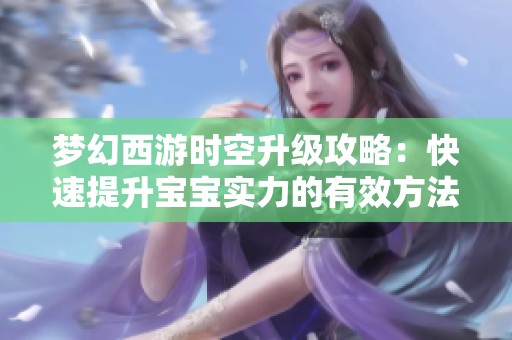 梦幻西游时空升级攻略：快速提升宝宝实力的有效方法分享