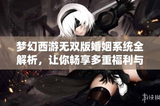 梦幻西游无双版婚姻系统全解析，让你畅享多重福利与玩法乐趣