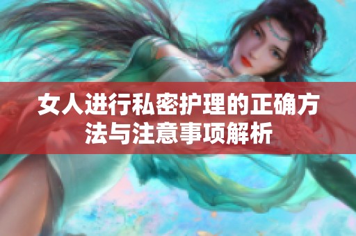 女人进行私密护理的正确方法与注意事项解析