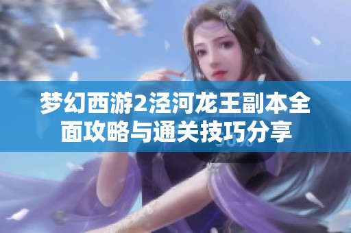 梦幻西游2泾河龙王副本全面攻略与通关技巧分享
