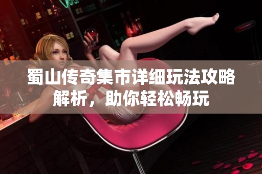 蜀山传奇集市详细玩法攻略解析，助你轻松畅玩