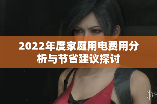 2022年度家庭用电费用分析与节省建议探讨