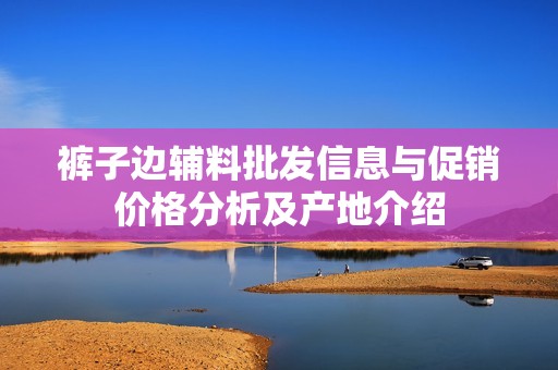 裤子边辅料批发信息与促销价格分析及产地介绍