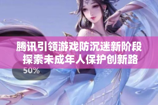 腾讯引领游戏防沉迷新阶段 探索未成年人保护创新路径