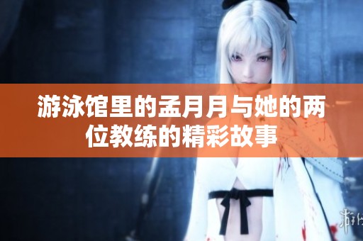 游泳馆里的孟月月与她的两位教练的精彩故事