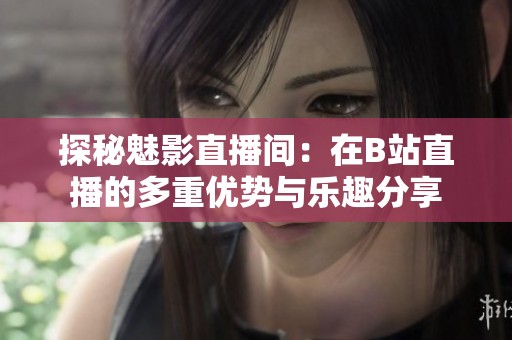 探秘魅影直播间：在B站直播的多重优势与乐趣分享