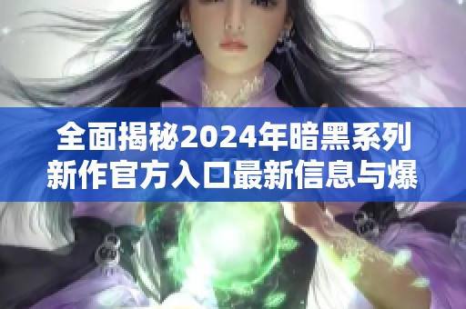 全面揭秘2024年暗黑系列新作官方入口最新信息与爆料
