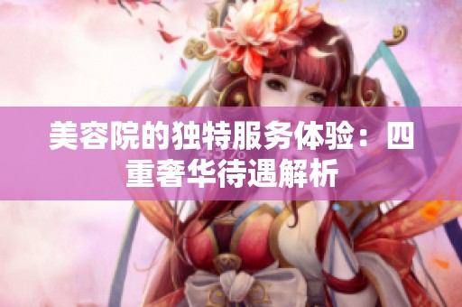 美容院的独特服务体验：四重奢华待遇解析