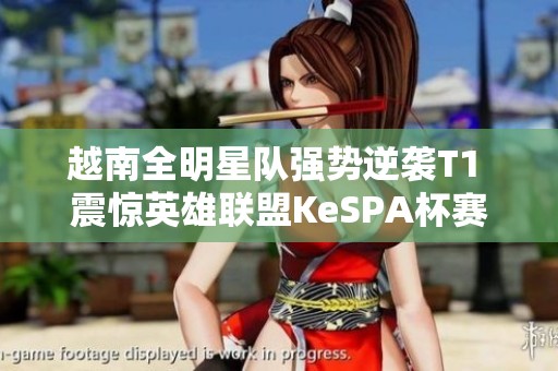 越南全明星队强势逆袭T1 震惊英雄联盟KeSPA杯赛事