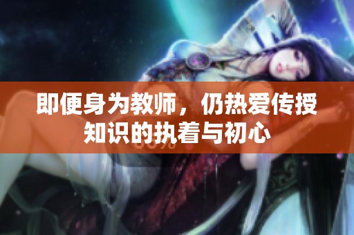 即便身为教师，仍热爱传授知识的执着与初心