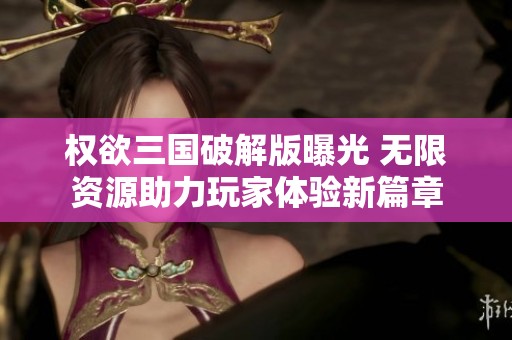 权欲三国破解版曝光 无限资源助力玩家体验新篇章