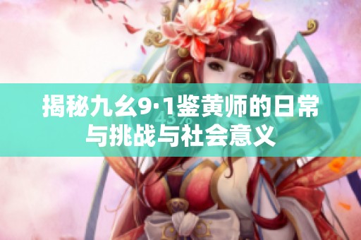揭秘九幺9·1鉴黄师的日常与挑战与社会意义