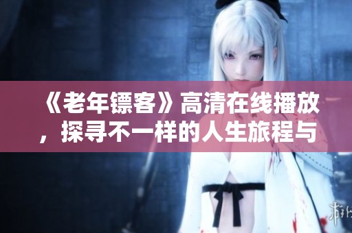 《老年镖客》高清在线播放，探寻不一样的人生旅程与情感故事