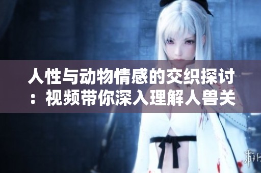 人性与动物情感的交织探讨：视频带你深入理解人兽关系