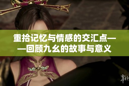 重拾记忆与情感的交汇点——回顾九幺的故事与意义
