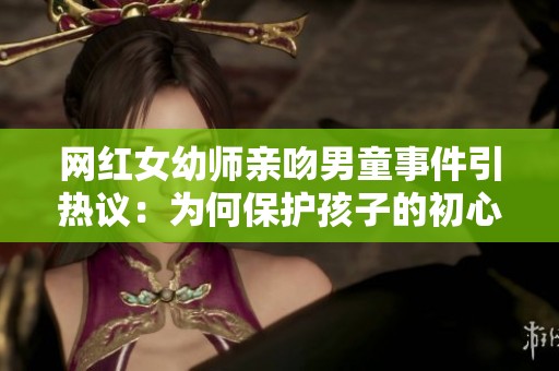 网红女幼师亲吻男童事件引热议：为何保护孩子的初心会被质疑