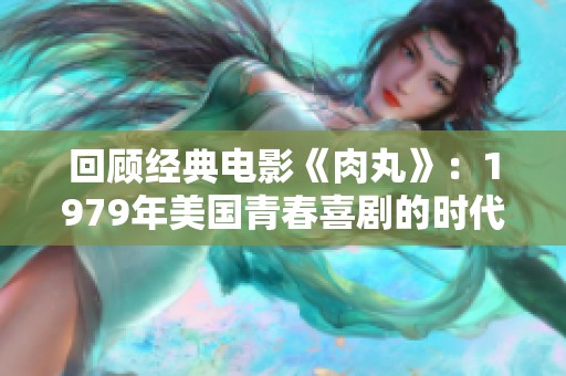 回顾经典电影《肉丸》：1979年美国青春喜剧的时代魅力