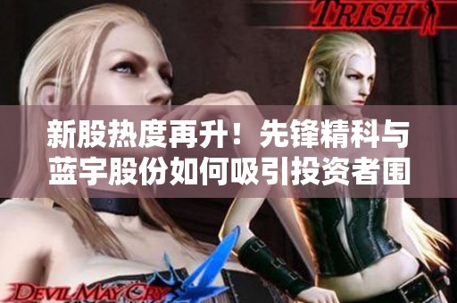 新股热度再升！先锋精科与蓝宇股份如何吸引投资者围抢肉签