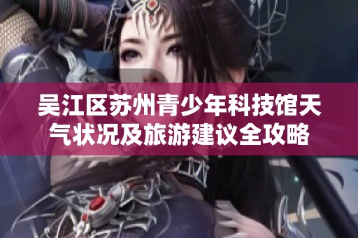 吴江区苏州青少年科技馆天气状况及旅游建议全攻略