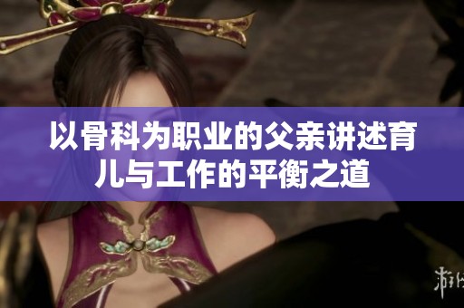 以骨科为职业的父亲讲述育儿与工作的平衡之道
