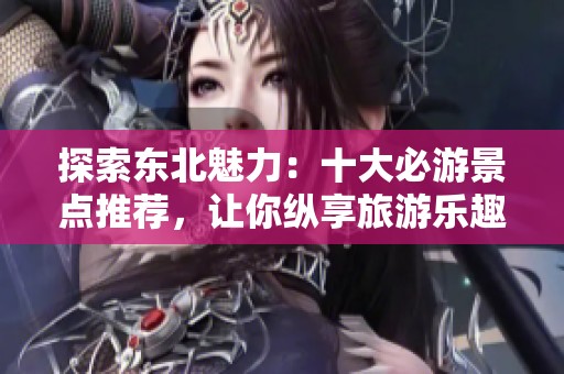 探索东北魅力：十大必游景点推荐，让你纵享旅游乐趣